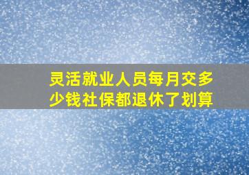 灵活就业人员每月交多少钱社保都退休了划算