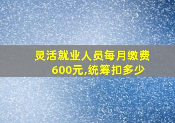 灵活就业人员每月缴费600元,统筹扣多少