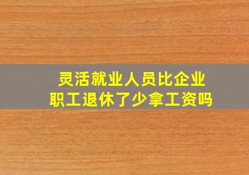 灵活就业人员比企业职工退休了少拿工资吗