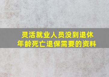 灵活就业人员没到退休年龄死亡退保需要的资料