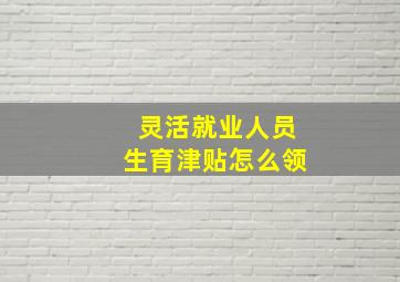 灵活就业人员生育津贴怎么领