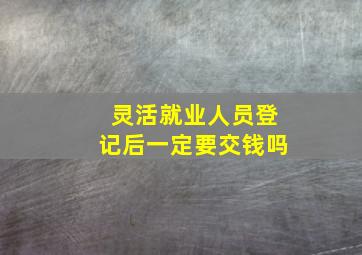 灵活就业人员登记后一定要交钱吗