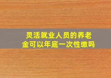 灵活就业人员的养老金可以年底一次性缴吗