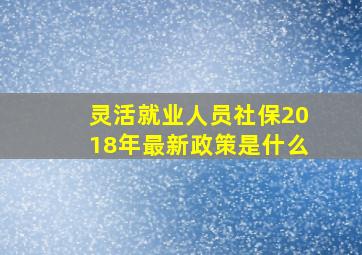 灵活就业人员社保2018年最新政策是什么