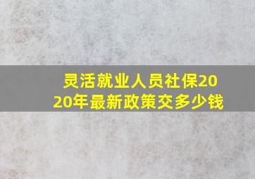 灵活就业人员社保2020年最新政策交多少钱