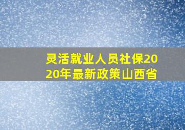 灵活就业人员社保2020年最新政策山西省