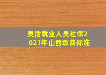 灵活就业人员社保2021年山西缴费标准