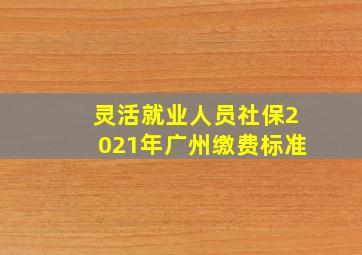 灵活就业人员社保2021年广州缴费标准