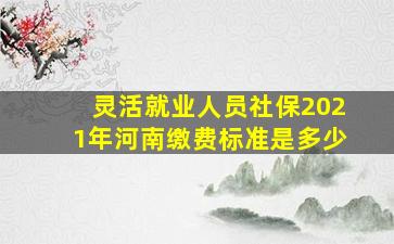 灵活就业人员社保2021年河南缴费标准是多少