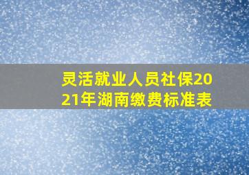 灵活就业人员社保2021年湖南缴费标准表