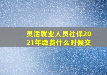 灵活就业人员社保2021年缴费什么时候交