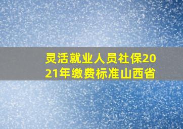 灵活就业人员社保2021年缴费标准山西省