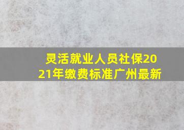 灵活就业人员社保2021年缴费标准广州最新