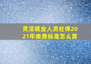 灵活就业人员社保2021年缴费标准怎么算