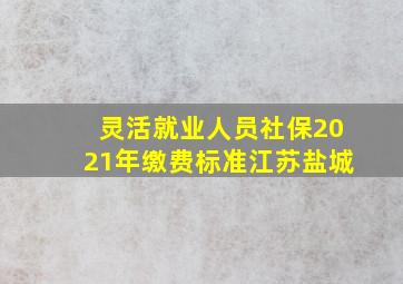 灵活就业人员社保2021年缴费标准江苏盐城