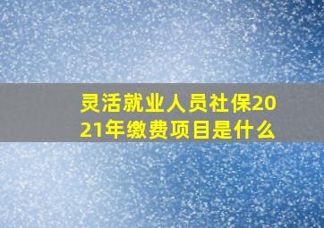 灵活就业人员社保2021年缴费项目是什么