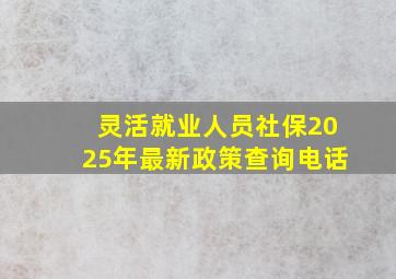 灵活就业人员社保2025年最新政策查询电话