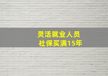 灵活就业人员社保买满15年