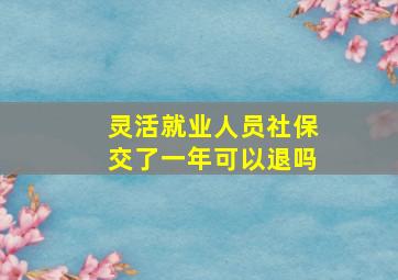 灵活就业人员社保交了一年可以退吗