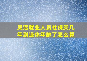 灵活就业人员社保交几年到退休年龄了怎么算