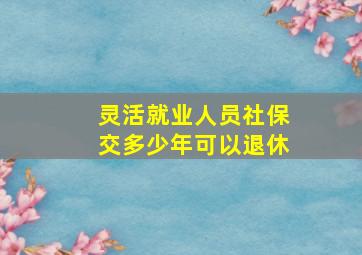 灵活就业人员社保交多少年可以退休