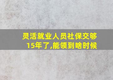 灵活就业人员社保交够15年了,能领到啥时候