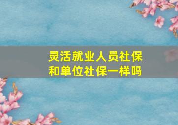 灵活就业人员社保和单位社保一样吗