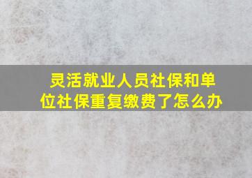 灵活就业人员社保和单位社保重复缴费了怎么办