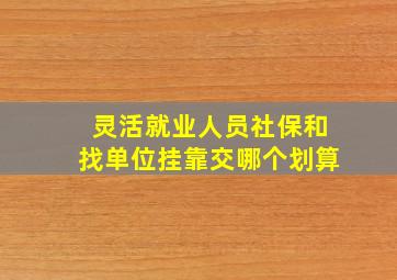 灵活就业人员社保和找单位挂靠交哪个划算