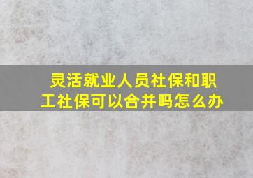 灵活就业人员社保和职工社保可以合并吗怎么办