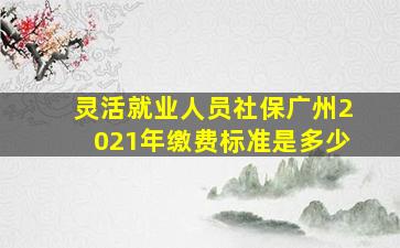 灵活就业人员社保广州2021年缴费标准是多少