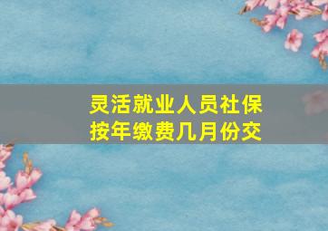 灵活就业人员社保按年缴费几月份交