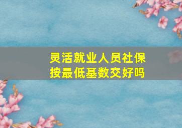 灵活就业人员社保按最低基数交好吗