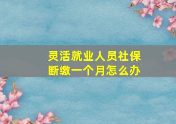 灵活就业人员社保断缴一个月怎么办