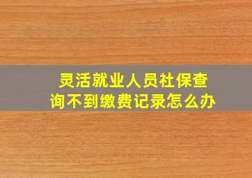 灵活就业人员社保查询不到缴费记录怎么办