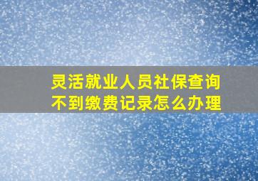 灵活就业人员社保查询不到缴费记录怎么办理