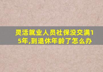 灵活就业人员社保没交满15年,到退休年龄了怎么办