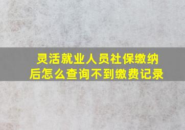 灵活就业人员社保缴纳后怎么查询不到缴费记录