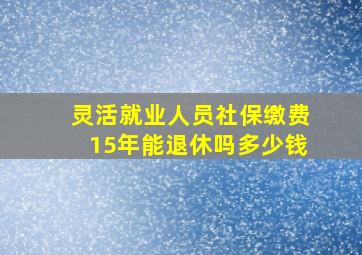 灵活就业人员社保缴费15年能退休吗多少钱