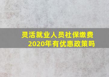 灵活就业人员社保缴费2020年有优惠政策吗