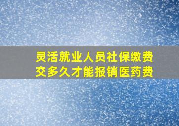 灵活就业人员社保缴费交多久才能报销医药费