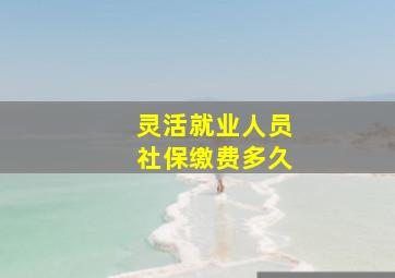 灵活就业人员社保缴费多久