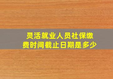 灵活就业人员社保缴费时间截止日期是多少