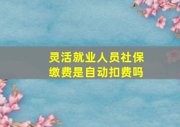 灵活就业人员社保缴费是自动扣费吗