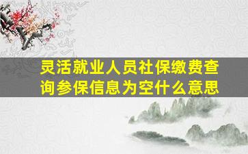 灵活就业人员社保缴费查询参保信息为空什么意思