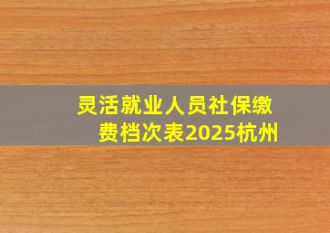 灵活就业人员社保缴费档次表2025杭州