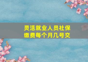 灵活就业人员社保缴费每个月几号交