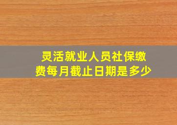 灵活就业人员社保缴费每月截止日期是多少