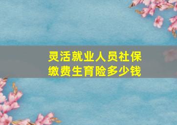 灵活就业人员社保缴费生育险多少钱