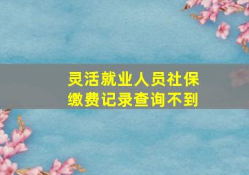 灵活就业人员社保缴费记录查询不到